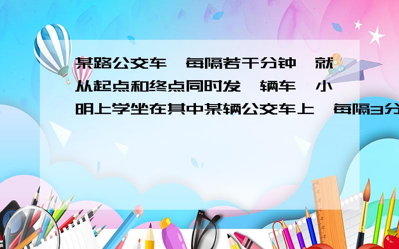 某路公交车,每隔若干分钟,就从起点和终点同时发一辆车,小明上学坐在其中某辆公交车上,每隔3分钟,就会遇到迎面开来的另一辆公交车,如果每辆车行驶的速度相同,这路公交车每隔多少分钟