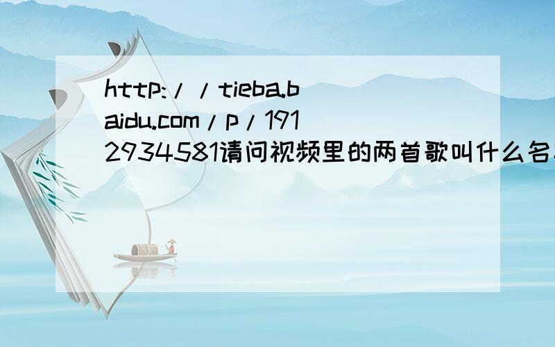 http://tieba.baidu.com/p/1912934581请问视频里的两首歌叫什么名字啊