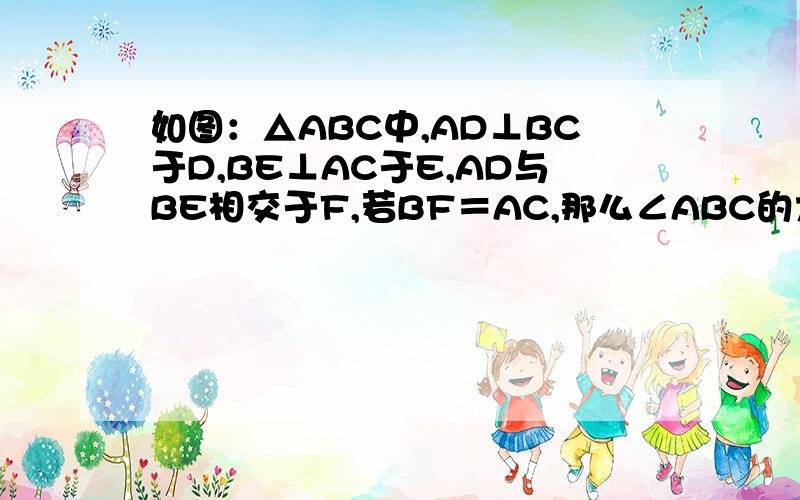 如图：△ABC中,AD⊥BC于D,BE⊥AC于E,AD与BE相交于F,若BF＝AC,那么∠ABC的大小是?