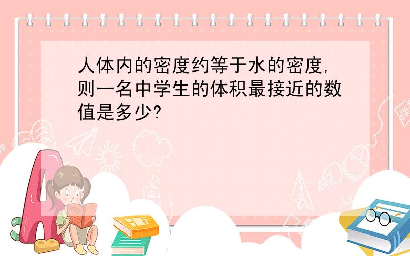 人体内的密度约等于水的密度,则一名中学生的体积最接近的数值是多少?