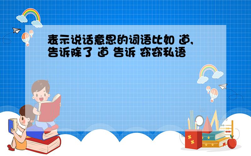 表示说话意思的词语比如 道,告诉除了 道 告诉 窃窃私语