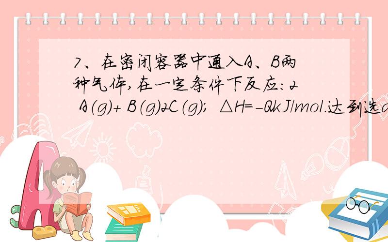 7、在密闭容器中通入A、B两种气体,在一定条件下反应：2 A（g）＋ B（g）2C（g）； △H＝－QkJ/mol.达到选ac,为什么不选b?