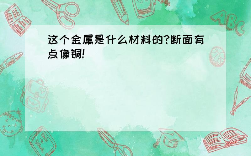 这个金属是什么材料的?断面有点像铜!