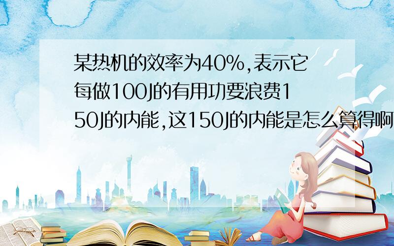 某热机的效率为40%,表示它每做100J的有用功要浪费150J的内能,这150J的内能是怎么算得啊