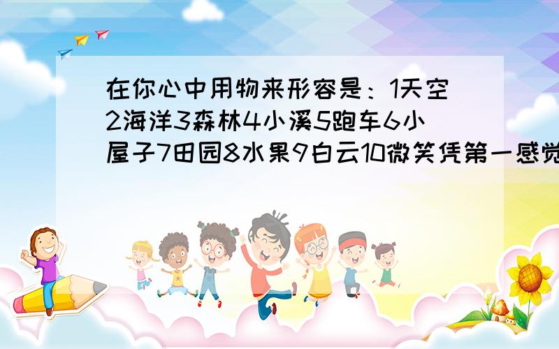 在你心中用物来形容是：1天空2海洋3森林4小溪5跑车6小屋子7田园8水果9白云10微笑凭第一感觉!