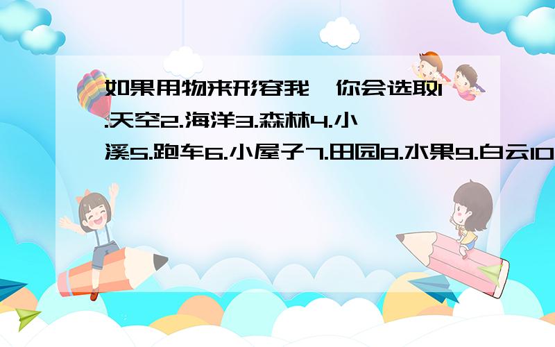 如果用物来形容我,你会选取1.天空2.海洋3.森林4.小溪5.跑车6.小屋子7.田园8.水果9.白云10.微笑