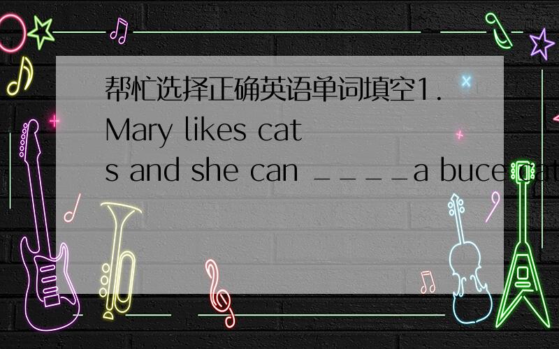 帮忙选择正确英语单词填空1.Mary likes cats and she can ____a buce cat.A.play B.draw C.ride2.Can he _____a car?A.drive 2.driving 3.drives