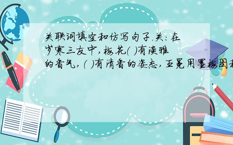 关联词填空和仿写句子.关：在岁寒三友中,梅花（ ）有淡雅的香气,（ ）有清香的姿态,王冕用墨梅图和题诗来表现自己卓尔不群的气节和人品,郑板桥特别钟爱画竹（ ）,一有空,（ ）潜心描