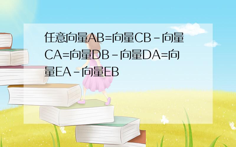 任意向量AB=向量CB-向量CA=向量DB-向量DA=向量EA-向量EB