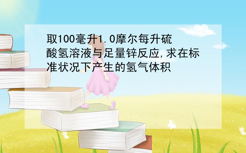 取100毫升1.0摩尔每升硫酸氢溶液与足量锌反应,求在标准状况下产生的氢气体积