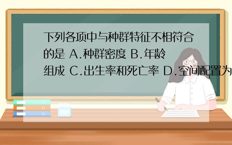 下列各项中与种群特征不相符合的是 A.种群密度 B.年龄组成 C.出生率和死亡率 D.空间配置为水平结构