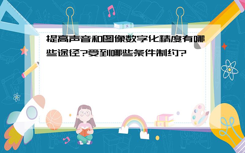 提高声音和图像数字化精度有哪些途径?受到哪些条件制约?