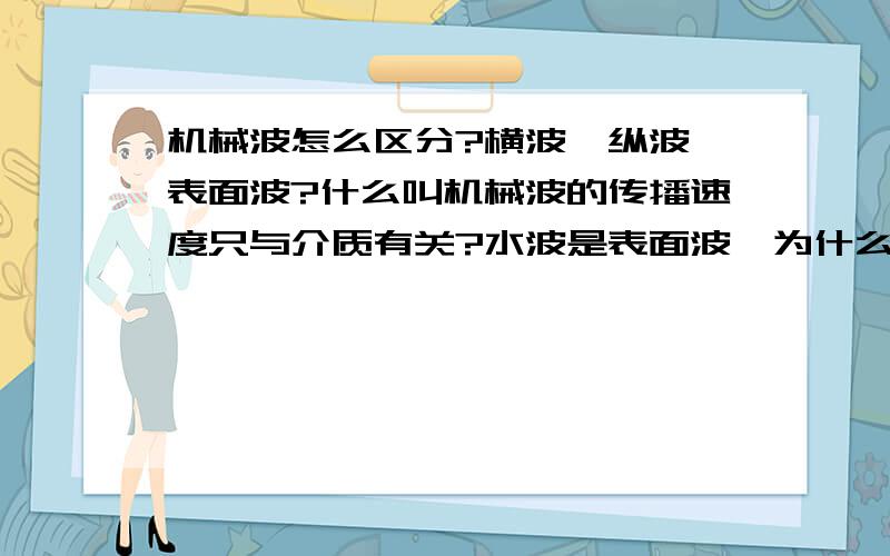 机械波怎么区分?横波,纵波,表面波?什么叫机械波的传播速度只与介质有关?水波是表面波,为什么很多人说它是横波,液体不是不能传播横波吗?机械波的传播速度只与介质有关,但怎么水波传播