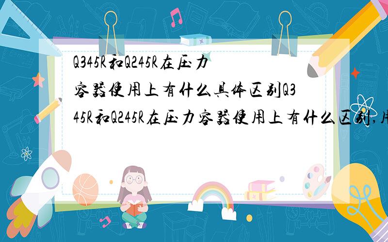 Q345R和Q245R在压力容器使用上有什么具体区别Q345R和Q245R在压力容器使用上有什么区别,用Q245R比Q345R需要多做很多实验吗