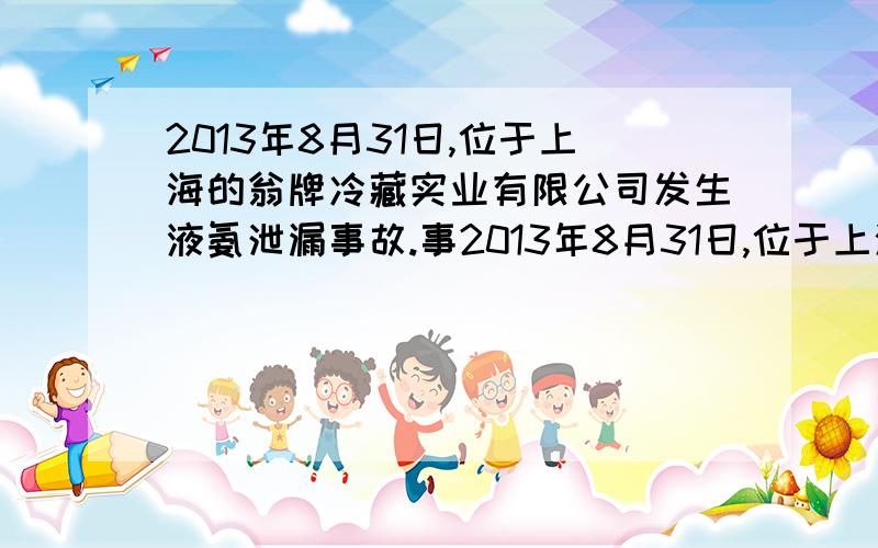 2013年8月31日,位于上海的翁牌冷藏实业有限公司发生液氨泄漏事故.事2013年8月31日,位于上海的翁牌冷藏实业有限公司发生液氨泄漏事故.事故造成多人死亡.液氨（NH3.H2O)在工业上应用广泛.泄漏