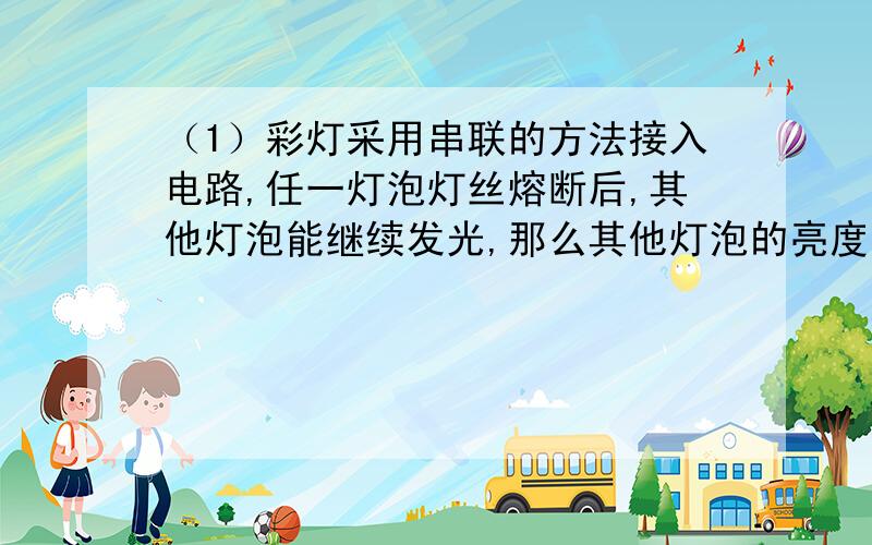 （1）彩灯采用串联的方法接入电路,任一灯泡灯丝熔断后,其他灯泡能继续发光,那么其他灯泡的亮度怎么变化