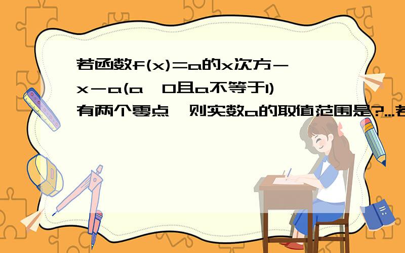 若函数f(x)=a的x次方－x－a(a>0且a不等于1)有两个零点,则实数a的取值范围是?...若函数f(x)=a的x次方－x－a(a>0且a不等于1)有两个零点,则实数a的取值范围是?