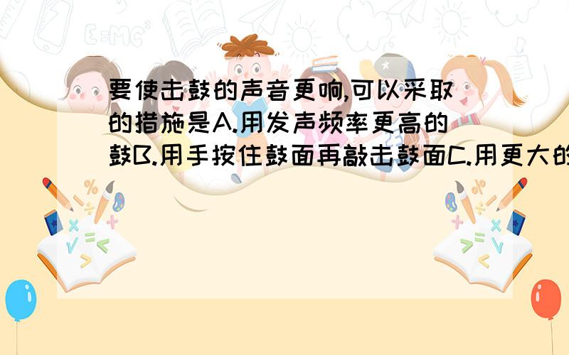 要使击鼓的声音更响,可以采取的措施是A.用发声频率更高的鼓B.用手按住鼓面再敲击鼓面C.用更大的力击鼓使振幅增大D.以上方法都行