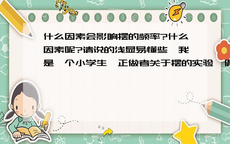 什么因素会影响摆的频率?什么因素呢?请说的浅显易懂些,我是一个小学生,正做者关于摆的实验,偶生了这个疑问,