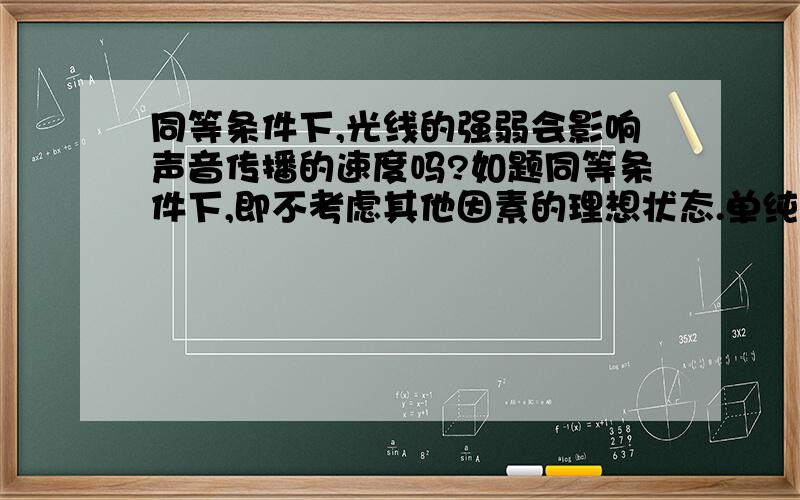 同等条件下,光线的强弱会影响声音传播的速度吗?如题同等条件下,即不考虑其他因素的理想状态.单纯的光线强弱对声速的影响.