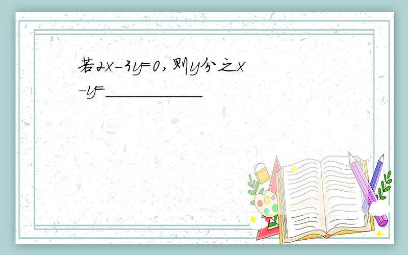 若2x-3y=0,则y分之x-y=__________