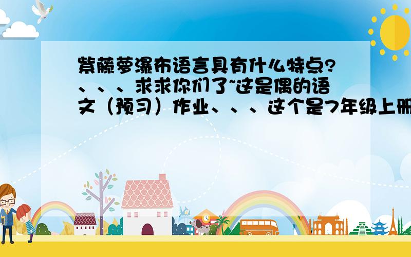 紫藤萝瀑布语言具有什么特点?、、、求求你们了~这是偶的语文（预习）作业、、、这个是7年级上册的语文【预习啊偶最不拿手了】~~