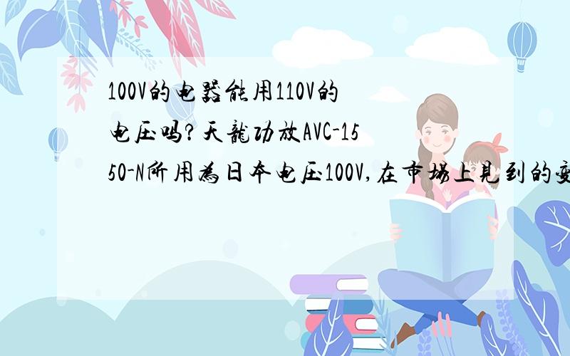 100V的电器能用110V的电压吗?天龙功放AVC-1550-N所用为日本电压100V,在市场上见到的变压器只有将220V转为110V的那种,请问用该变压器不会将功放烧掉吧?