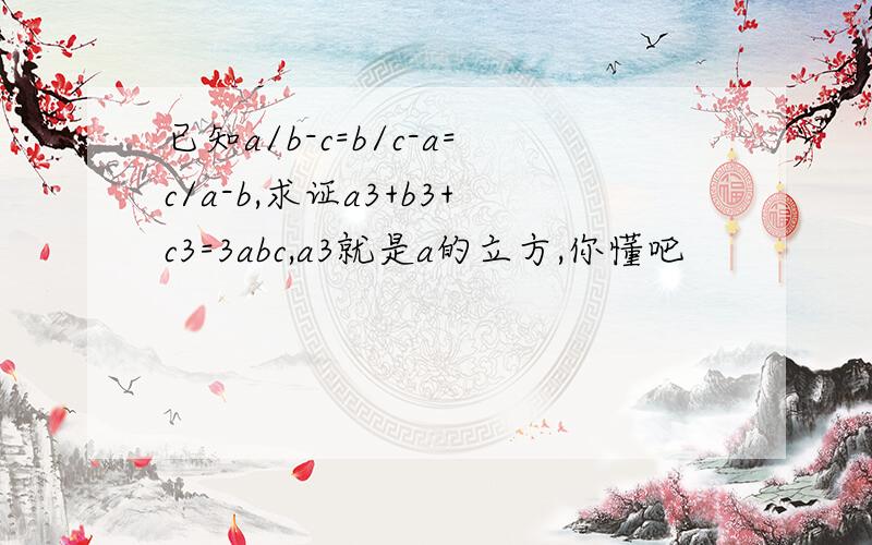 已知a/b-c=b/c-a=c/a-b,求证a3+b3+c3=3abc,a3就是a的立方,你懂吧