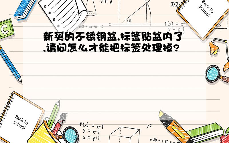 新买的不锈钢盆,标签贴盆内了,请问怎么才能把标签处理掉?