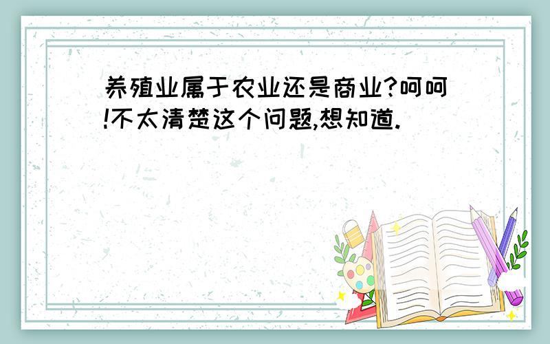 养殖业属于农业还是商业?呵呵!不太清楚这个问题,想知道.