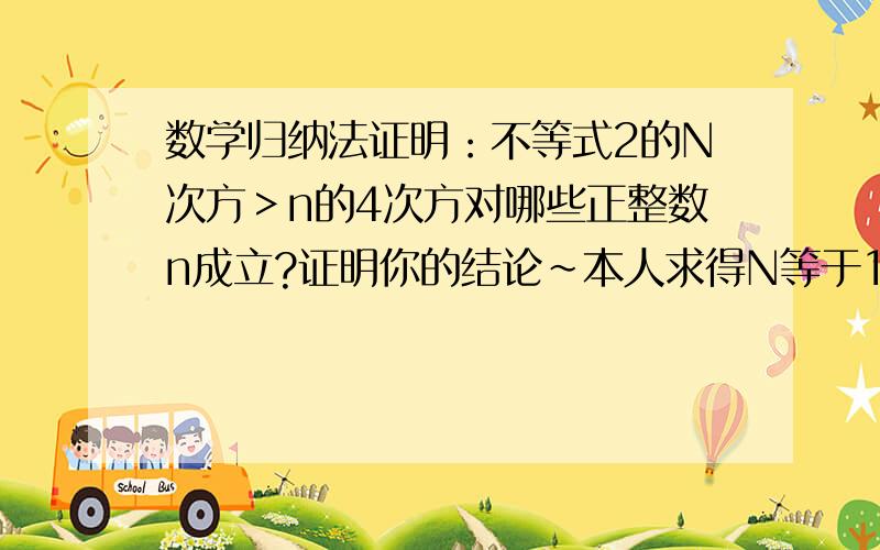 数学归纳法证明：不等式2的N次方＞n的4次方对哪些正整数n成立?证明你的结论~本人求得N等于16时相等；谢