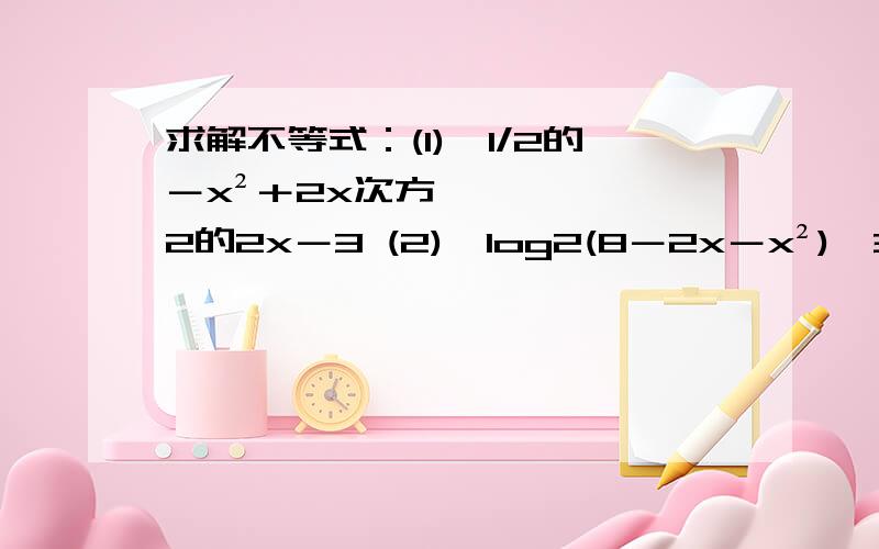 求解不等式：(1)、1/2的－x²＋2x次方＜2的2x－3 (2)、log2(8－2x－x²)≦3