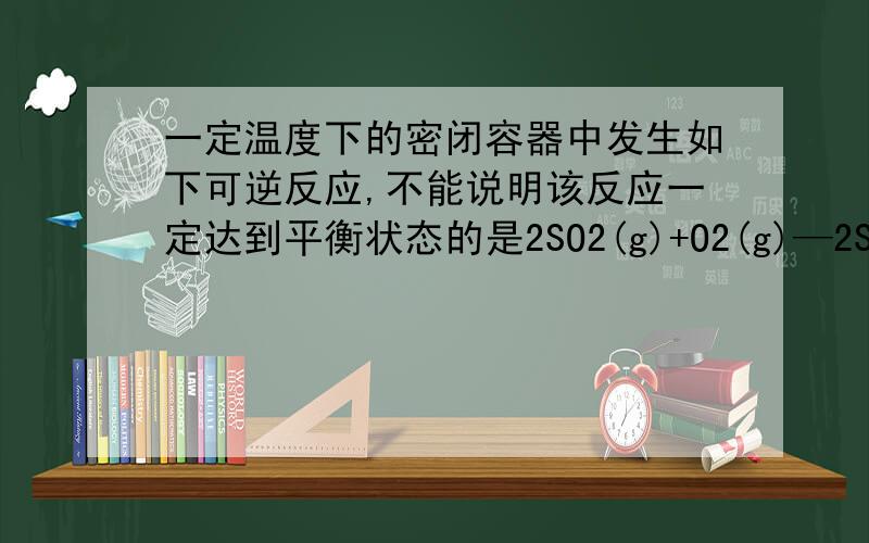 一定温度下的密闭容器中发生如下可逆反应,不能说明该反应一定达到平衡状态的是2SO2(g)+O2(g)—2SO3(g)A.SO2的百分含量保持不变 B.SO2和SO3的生成速率相等C.密闭容器中压强不变 D.SO2、O2、SO3的物