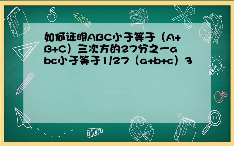 如何证明ABC小于等于（A+B+C）三次方的27分之一abc小于等于1/27（a+b+c）3