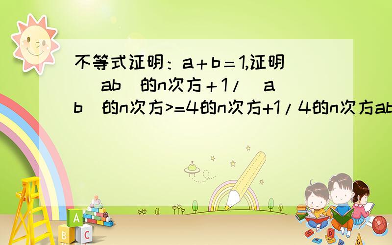 不等式证明：a＋b＝1,证明 （ab）的n次方＋1/（ab）的n次方>=4的n次方+1/4的n次方ab均大于0