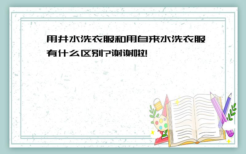 用井水洗衣服和用自来水洗衣服有什么区别?谢谢啦!