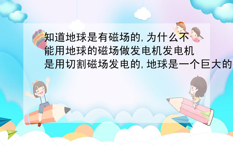 知道地球是有磁场的,为什么不能用地球的磁场做发电机发电机是用切割磁场发电的,地球是一个巨大的磁场,为什么就没有人想过用地球的磁场发电