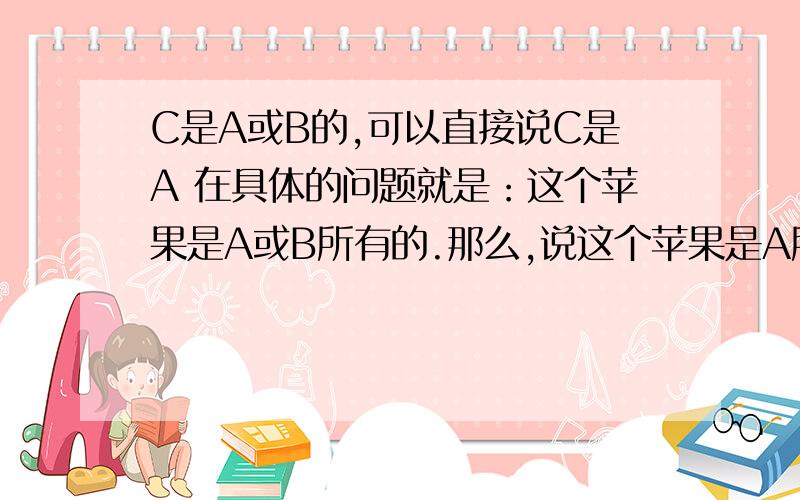 C是A或B的,可以直接说C是A 在具体的问题就是：这个苹果是A或B所有的.那么,说这个苹果是A所有的,为什么?