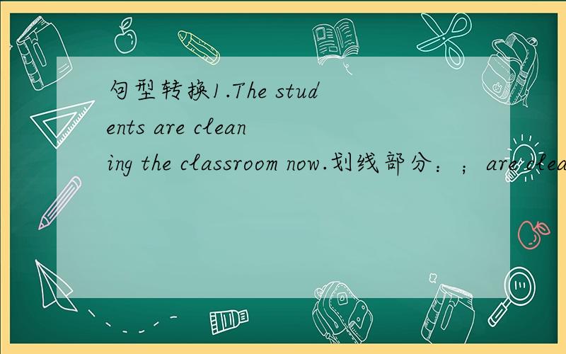 句型转换1.The students are cleaning the classroom now.划线部分：；are cleaning the classroom (划线提问)2.There are there women under the tree.划线部分：there(划线提问）3.The school bag is 60 yuan.划线部分：60 yuan.(划线
