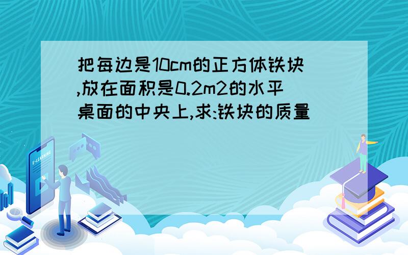 把每边是10cm的正方体铁块,放在面积是0.2m2的水平桌面的中央上,求:铁块的质量