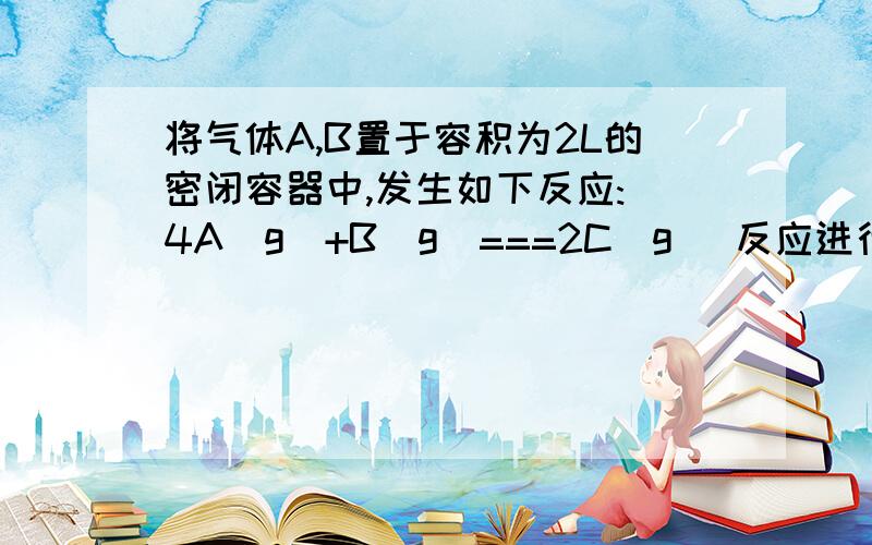 将气体A,B置于容积为2L的密闭容器中,发生如下反应: 4A(g)+B(g)===2C(g) 反应进行将气体A、B置于容积为2L的密闭容器中,发生如下反应：                    4A(g)+B(g)===2C(g)   反应进行到4s末,测得A为0.5mol,B