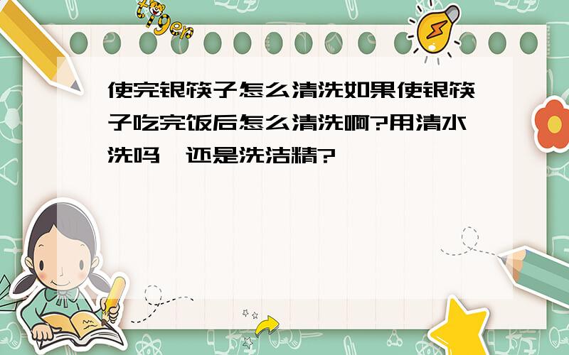 使完银筷子怎么清洗如果使银筷子吃完饭后怎么清洗啊?用清水洗吗,还是洗洁精?