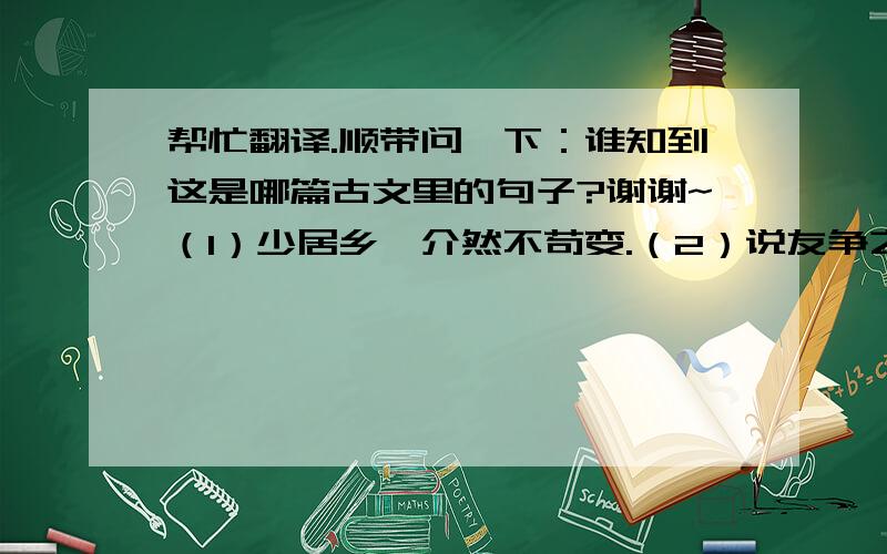 帮忙翻译.顺带问一下：谁知到这是哪篇古文里的句子?谢谢~（1）少居乡,介然不苟变.（2）说友争之不得,上其事刑部,卒是震议.（3）童逸而牧舍火,其父讼庸者杀其子投火中.这三句话出自哪篇