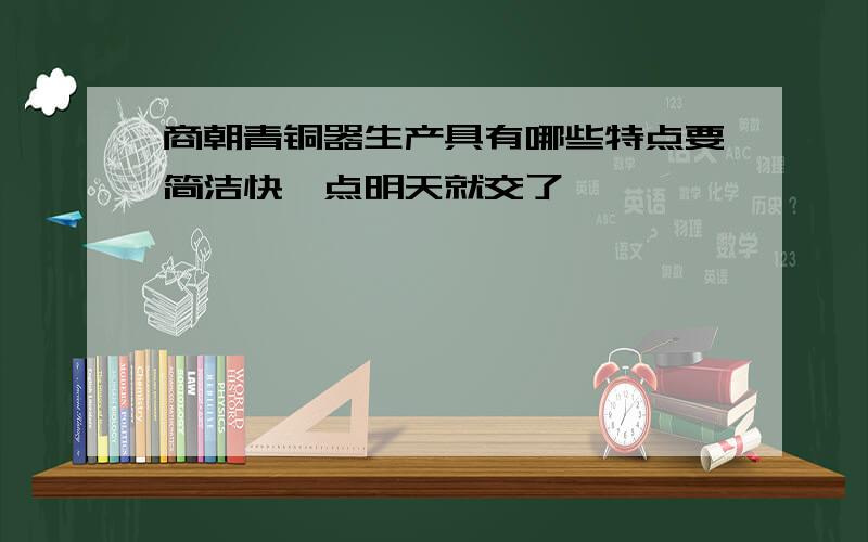 商朝青铜器生产具有哪些特点要简洁快一点明天就交了