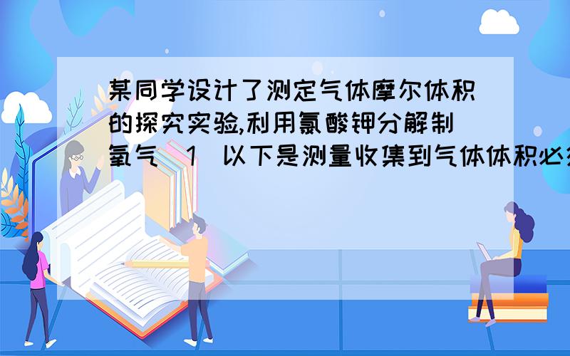 某同学设计了测定气体摩尔体积的探究实验,利用氯酸钾分解制氧气(1)以下是测量收集到气体体积必须包括的几个步骤：,这三步操作的正确顺序是_______________(请填写步骤代码)①调整量筒的高