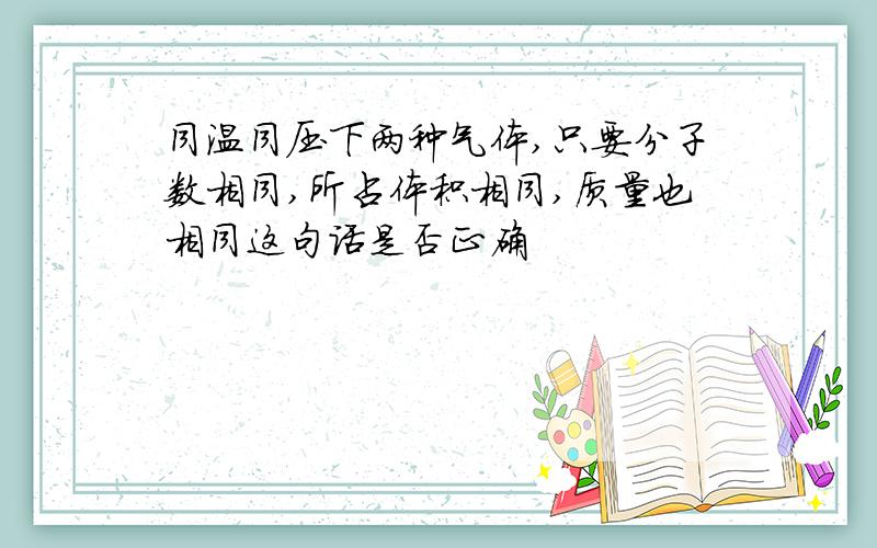 同温同压下两种气体,只要分子数相同,所占体积相同,质量也相同这句话是否正确