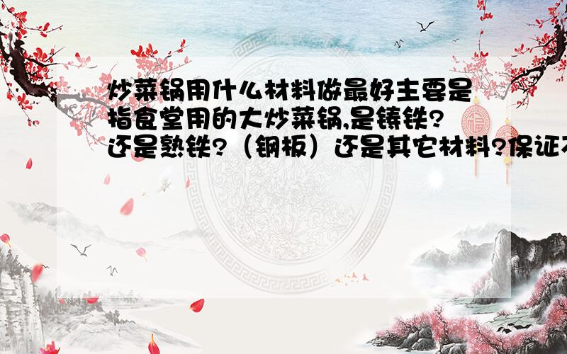 炒菜锅用什么材料做最好主要是指食堂用的大炒菜锅,是铸铁?还是熟铁?（钢板）还是其它材料?保证不变形!