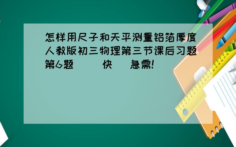 怎样用尺子和天平测量铝箔厚度人教版初三物理第三节课后习题第6题     快   急需!