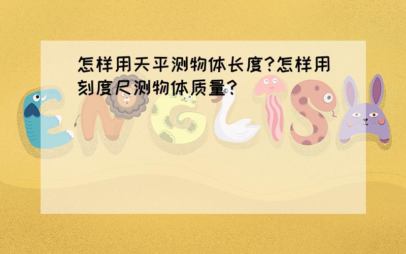 怎样用天平测物体长度?怎样用刻度尺测物体质量?