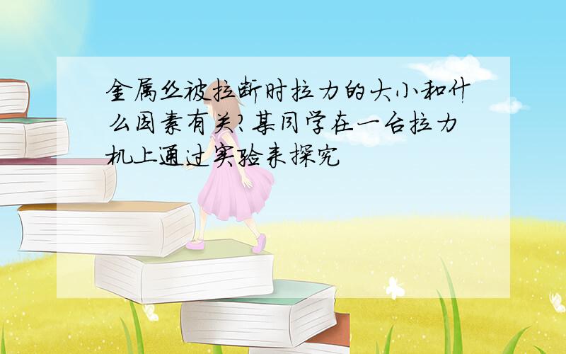 金属丝被拉断时拉力的大小和什么因素有关?某同学在一台拉力机上通过实验来探究